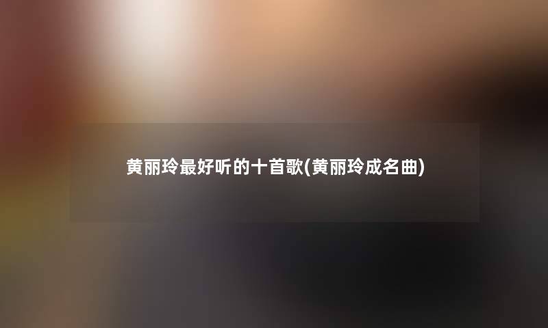 黄丽玲好听的十首歌(黄丽玲成名曲)