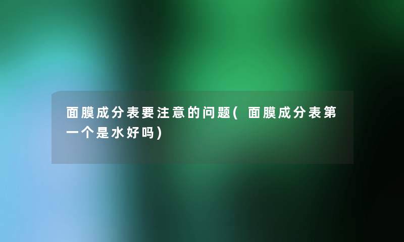 面膜成分表要注意的问题(面膜成分表第一个是水好吗)