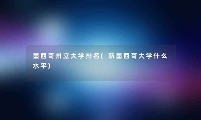 墨西哥州立大学推荐(新墨西哥大学什么水平)