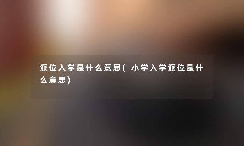 派位入学是什么意思(小学入学派位是什么意思)