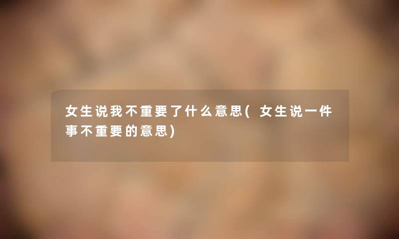 女生说我不重要了什么意思(女生说一件事不重要的意思)