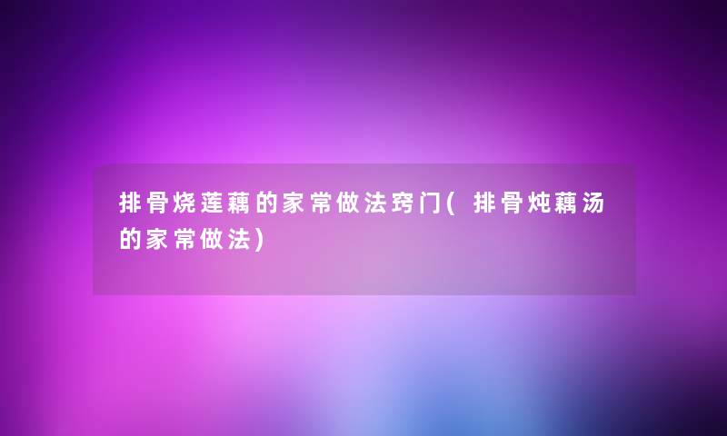 排骨烧莲藕的家常做法窍门(排骨炖藕汤的家常做法)