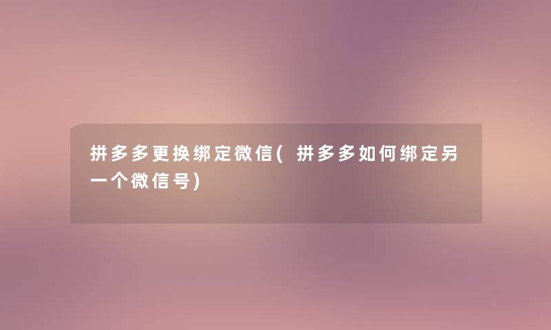 拼多多更换绑定微信(拼多多如何绑定另一个微信号)