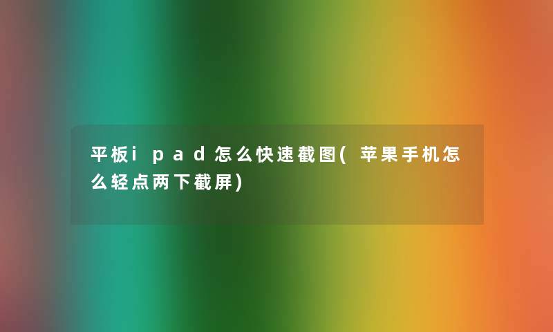 平板ipad怎么快速截图(苹果手机怎么轻点两下截屏)