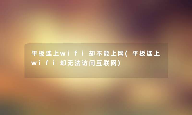 平板连上wifi却不能上网(平板连上wifi却无法访问互联网)