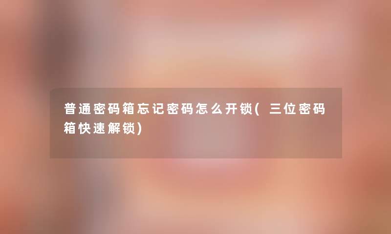 普通密码箱忘记密码怎么开锁(三位密码箱快速解锁)