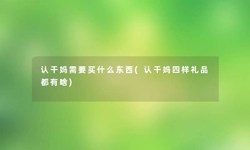 认干妈需要买什么东西(认干妈四样礼品都有啥)