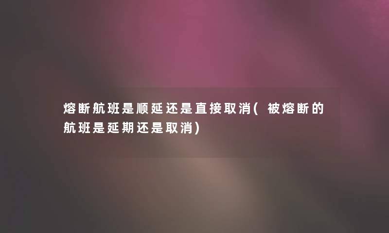 熔断航班是顺延还是直接取消(被熔断的航班是延期还是取消)