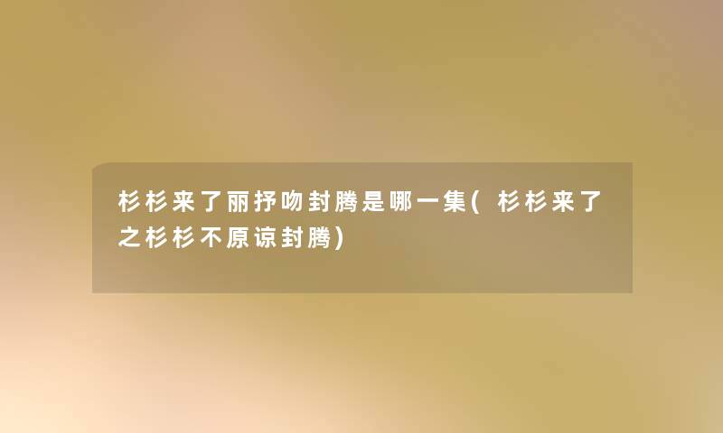 杉杉来了丽抒吻封腾是哪一集(杉杉来了之杉杉不原谅封腾)