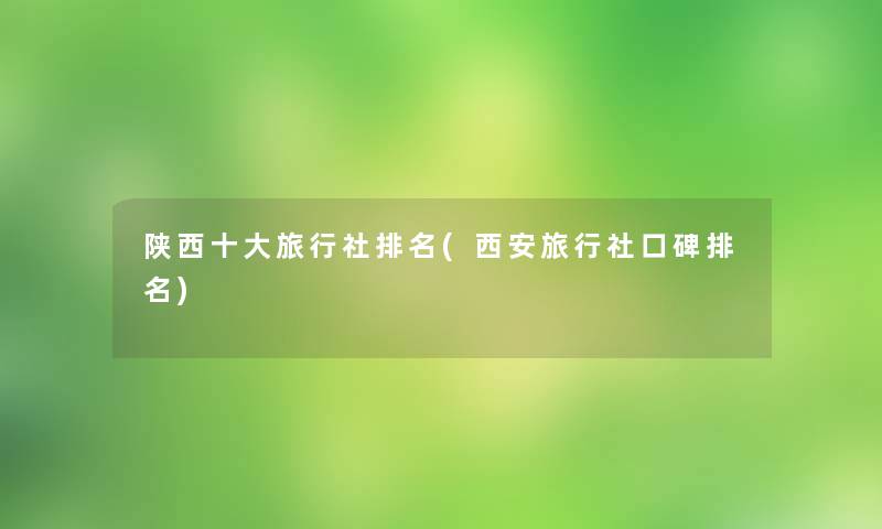 陕西一些旅行社推荐(西安旅行社口碑推荐)