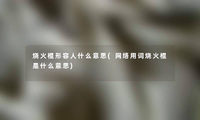 烧火棍形容人什么意思(网络用词烧火棍是什么意思)