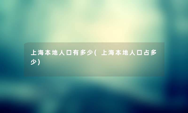 上海本地人口有多少(上海本地人口占多少)