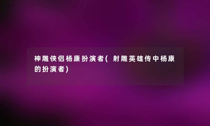 神雕侠侣杨康扮演者(射雕英雄传中杨康的扮演者)