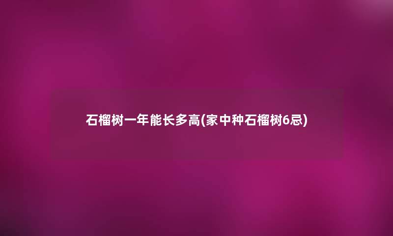 石榴树一年能长多高(家中种石榴树6忌)