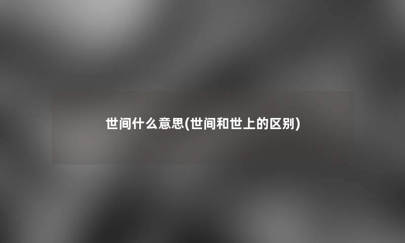 世间什么意思(世间和世上的区别)