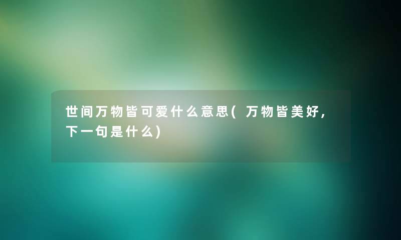 世间万物皆可爱什么意思(万物皆美好,下一句是什么)