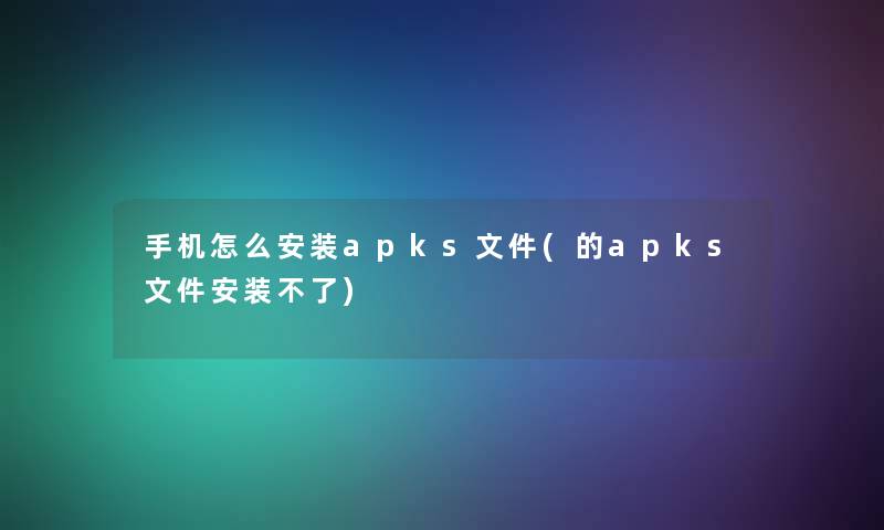 手机怎么安装apks文件(的apks文件安装不了)