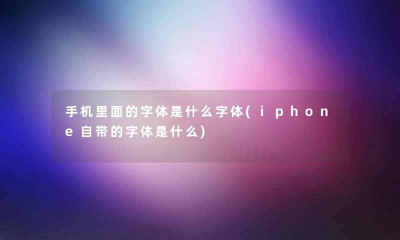 手机里面的字体是什么字体(iphone自带的字体是什么)