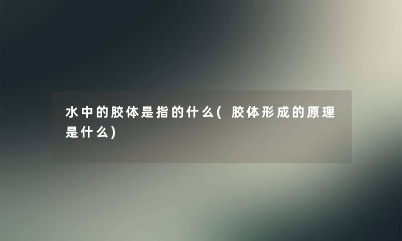 水中的胶体是指的什么(胶体形成的原理是什么)