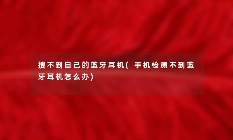 搜不到自己的蓝牙耳机(手机检测不到蓝牙耳机怎么办)