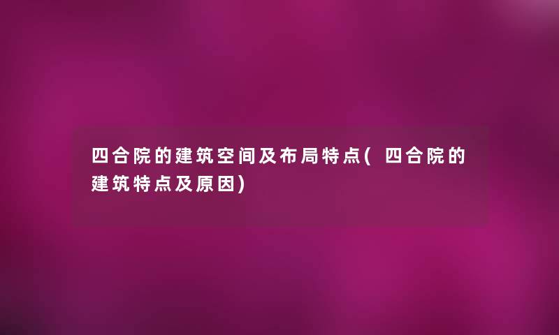 四合院的建筑空间及布局特点(四合院的建筑特点及原因)