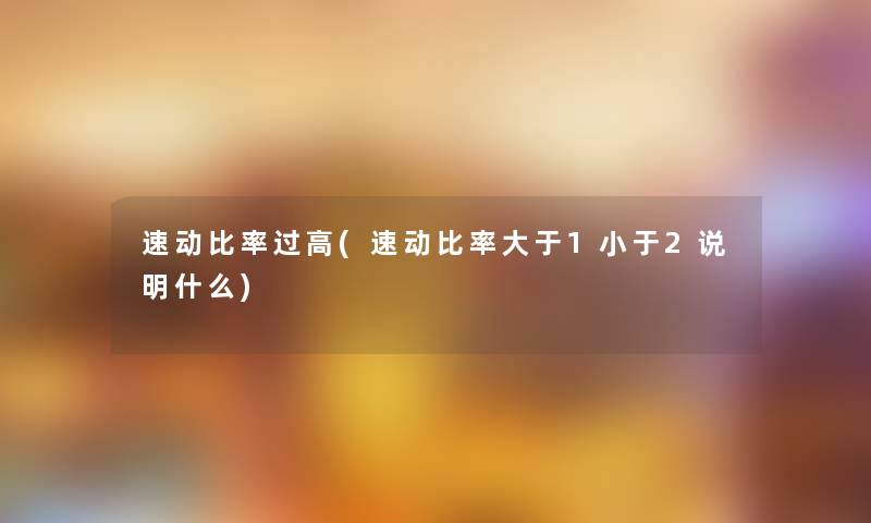 速动比率过高(速动比率大于1小于2说明什么)