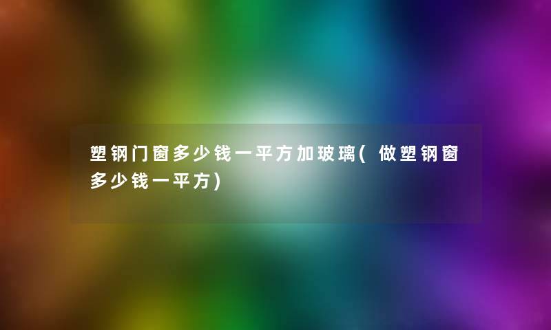 塑钢门窗多少钱一平方加玻璃(做塑钢窗多少钱一平方)