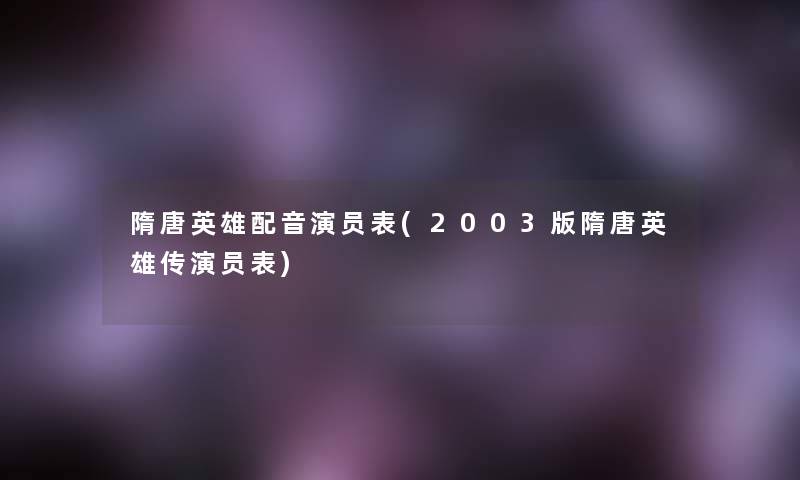 隋唐英雄配音演员表(2003版隋唐英雄传演员表)