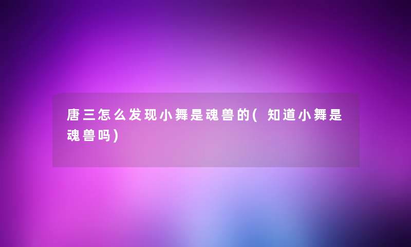 唐三怎么发现小舞是魂兽的(知道小舞是魂兽吗)