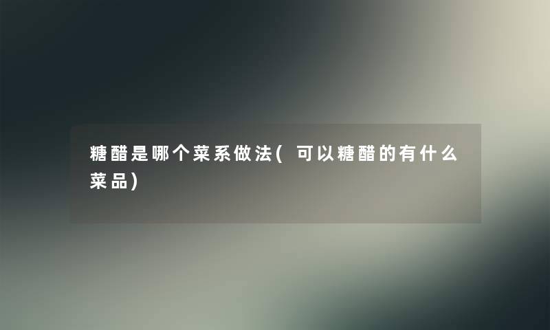 糖醋是哪个菜系做法(可以糖醋的有什么菜品)