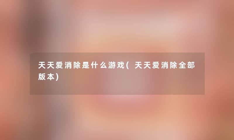 天天爱消除是什么游戏(天天爱消除整理的版本)