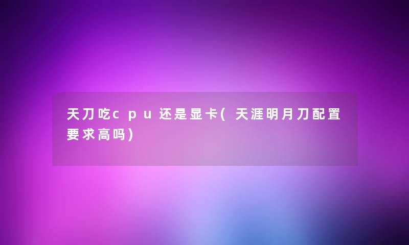 天刀吃cpu还是显卡(天涯明月刀配置要求高吗)