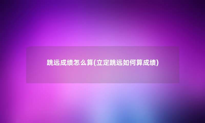 跳远成绩怎么算(立定跳远如何算成绩)