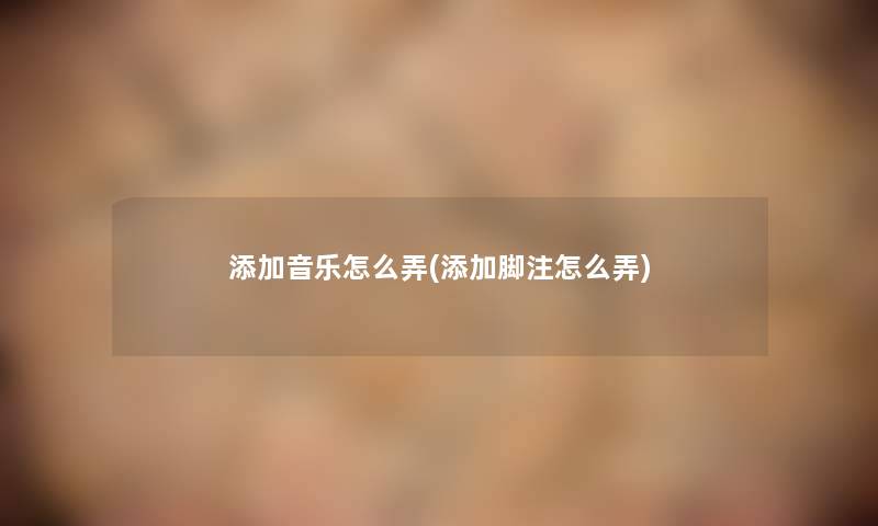 添加音乐怎么弄(添加脚注怎么弄)