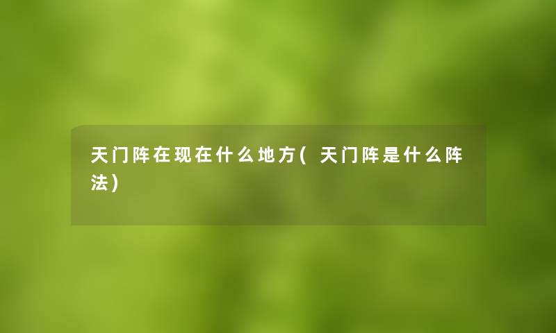 天门阵在现在什么地方(天门阵是什么阵法)