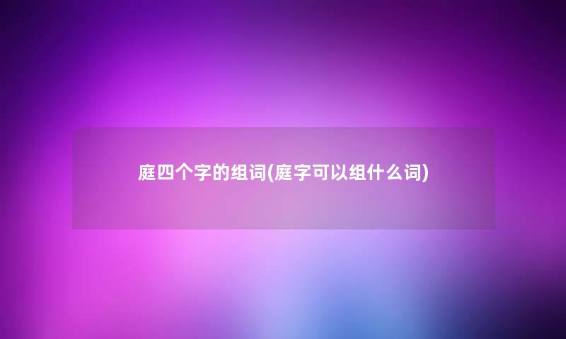 庭四个字的组词(庭字可以组什么词)