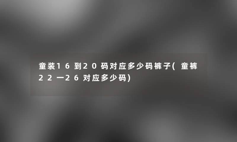 童装16到20码对应多少码裤子(童裤22一26对应多少码)