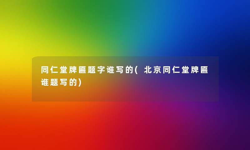 同仁堂牌匾题字谁写的(北京同仁堂牌匾谁题写的)