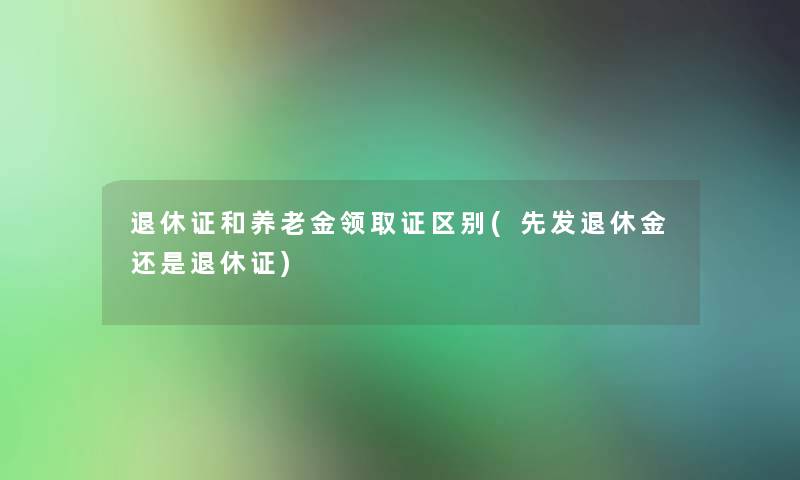 退休证和养老金领区别(先发退休金还是退休证)