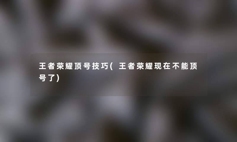 王者荣耀顶号技巧(王者荣耀现在不能顶号了)