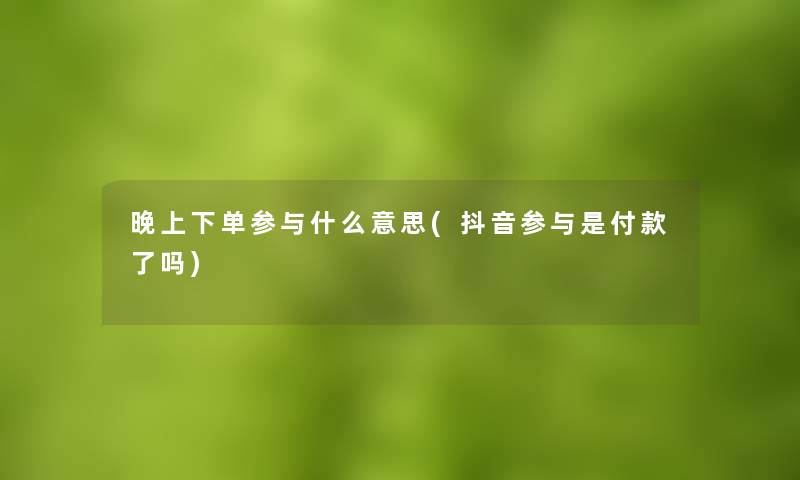 晚上下单参与什么意思(抖音参与是付款了吗)