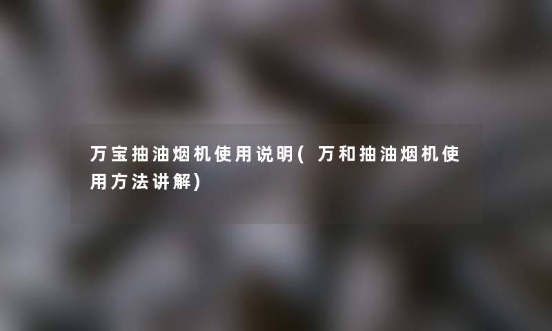 万宝抽油烟机使用说明(万和抽油烟机使用方法讲解)