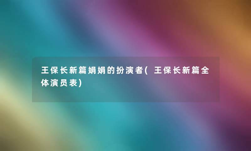 王保长新篇娟娟的扮演者(王保长新篇全体演员表)