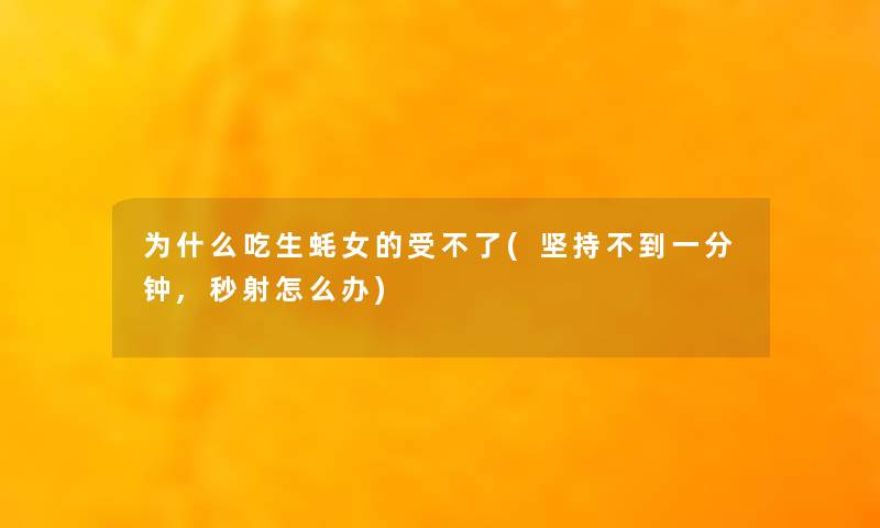 为什么吃生蚝女的受不了(坚持不到一分钟,秒射怎么办)