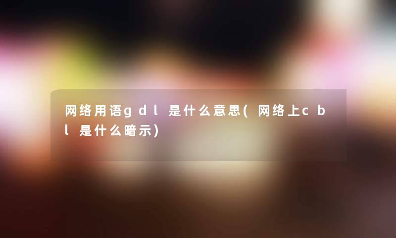 网络用语gdl是什么意思(网络上cbl是什么暗示)