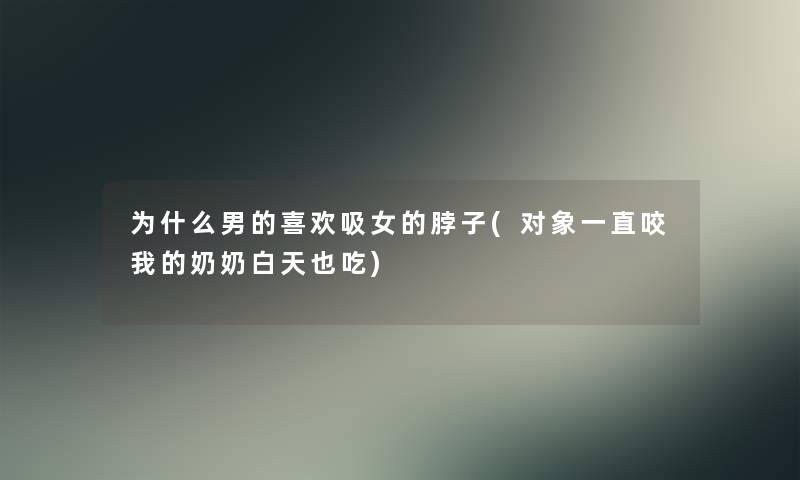 为什么男的喜欢吸女的脖子(对象一直咬我的奶奶白天也吃)