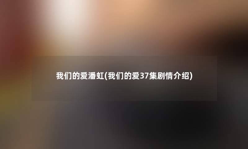 我们的爱潘虹(我们的爱37集剧情介绍)