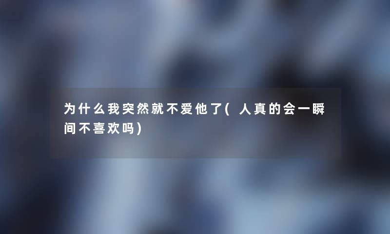 为什么我突然就不爱他了(人真的会一瞬间不喜欢吗)