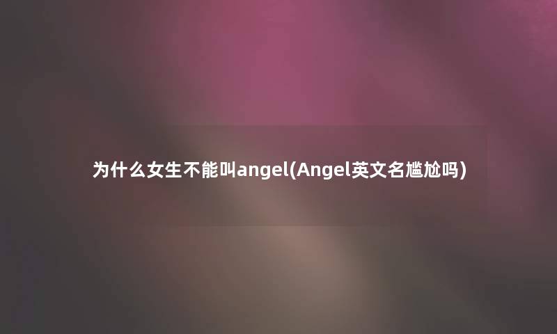 为什么女生不能叫angel(Angel英文名尴尬吗)