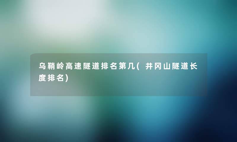 乌鞘岭高速隧道推荐第几(井冈山隧道长度推荐)